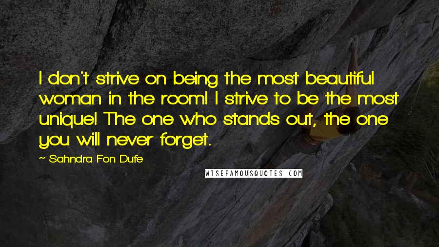 Sahndra Fon Dufe Quotes: I don't strive on being the most beautiful woman in the room! I strive to be the most unique! The one who stands out, the one you will never forget.