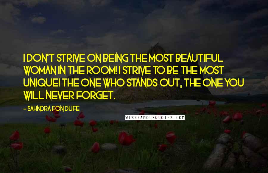 Sahndra Fon Dufe Quotes: I don't strive on being the most beautiful woman in the room! I strive to be the most unique! The one who stands out, the one you will never forget.