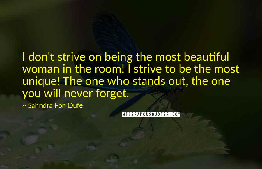 Sahndra Fon Dufe Quotes: I don't strive on being the most beautiful woman in the room! I strive to be the most unique! The one who stands out, the one you will never forget.