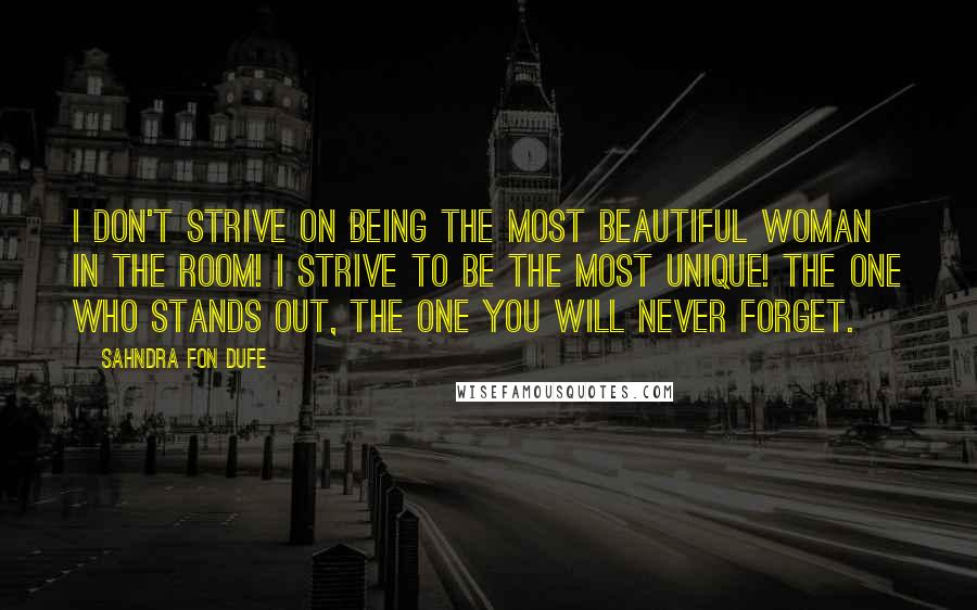 Sahndra Fon Dufe Quotes: I don't strive on being the most beautiful woman in the room! I strive to be the most unique! The one who stands out, the one you will never forget.