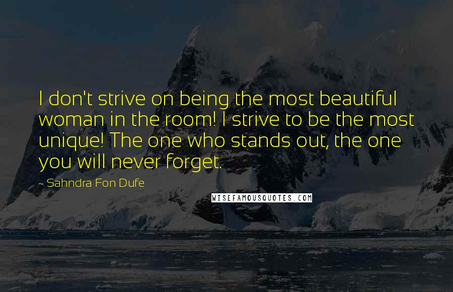 Sahndra Fon Dufe Quotes: I don't strive on being the most beautiful woman in the room! I strive to be the most unique! The one who stands out, the one you will never forget.