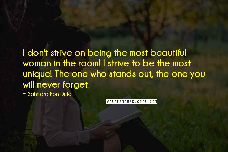 Sahndra Fon Dufe Quotes: I don't strive on being the most beautiful woman in the room! I strive to be the most unique! The one who stands out, the one you will never forget.