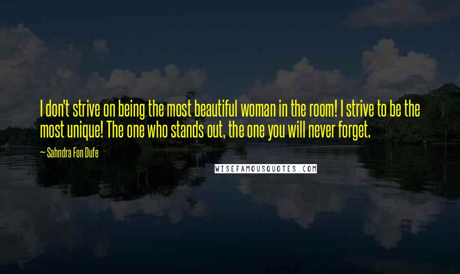 Sahndra Fon Dufe Quotes: I don't strive on being the most beautiful woman in the room! I strive to be the most unique! The one who stands out, the one you will never forget.