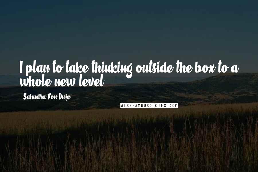 Sahndra Fon Dufe Quotes: I plan to take thinking outside the box to a whole new level