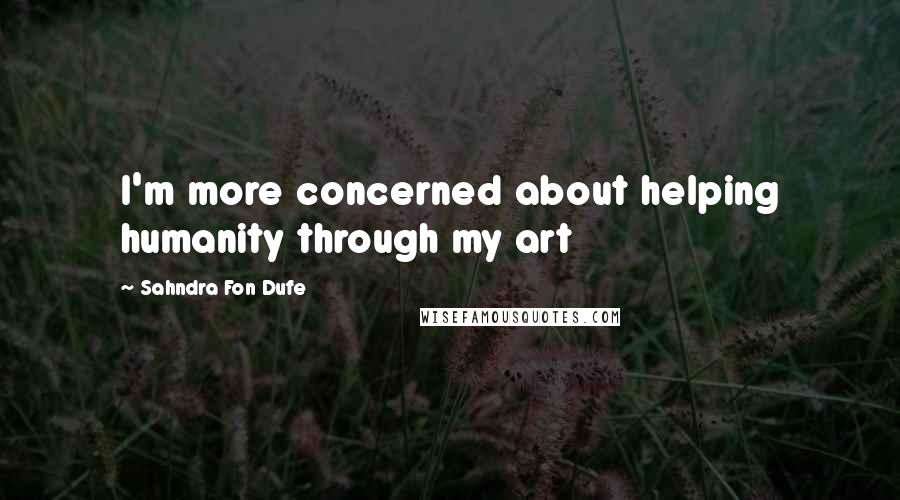 Sahndra Fon Dufe Quotes: I'm more concerned about helping humanity through my art