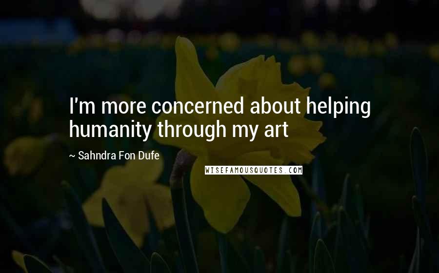 Sahndra Fon Dufe Quotes: I'm more concerned about helping humanity through my art
