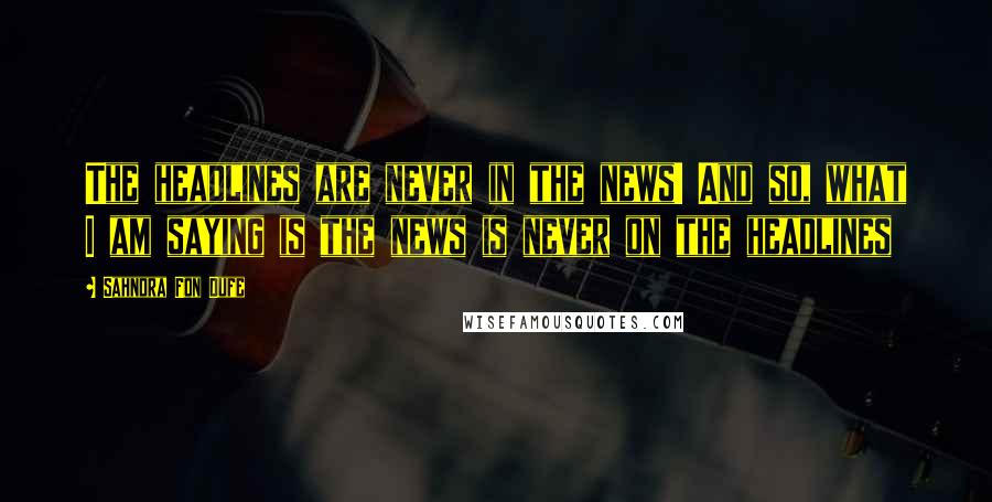 Sahndra Fon Dufe Quotes: The headlines are never in the news! And so, what I am saying is the news is never on the headlines