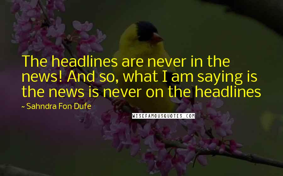 Sahndra Fon Dufe Quotes: The headlines are never in the news! And so, what I am saying is the news is never on the headlines