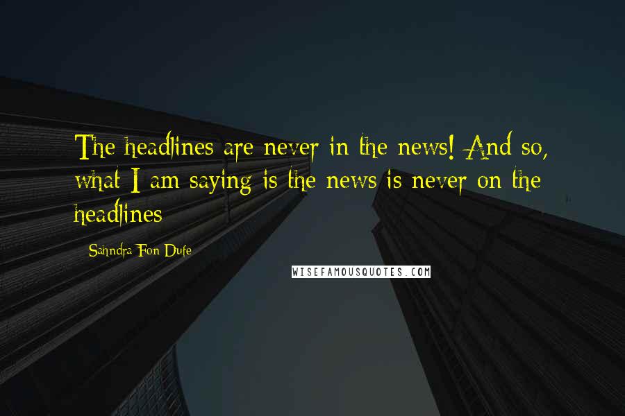 Sahndra Fon Dufe Quotes: The headlines are never in the news! And so, what I am saying is the news is never on the headlines