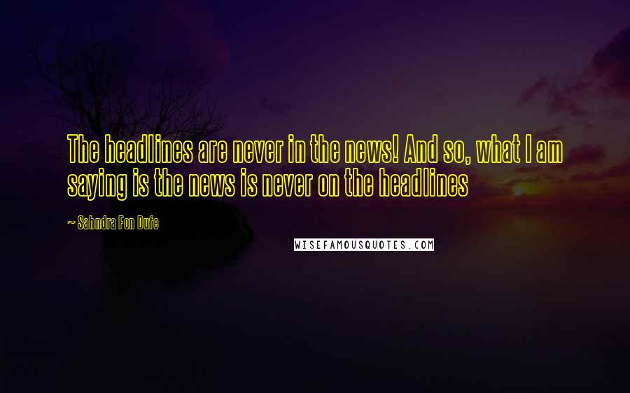 Sahndra Fon Dufe Quotes: The headlines are never in the news! And so, what I am saying is the news is never on the headlines