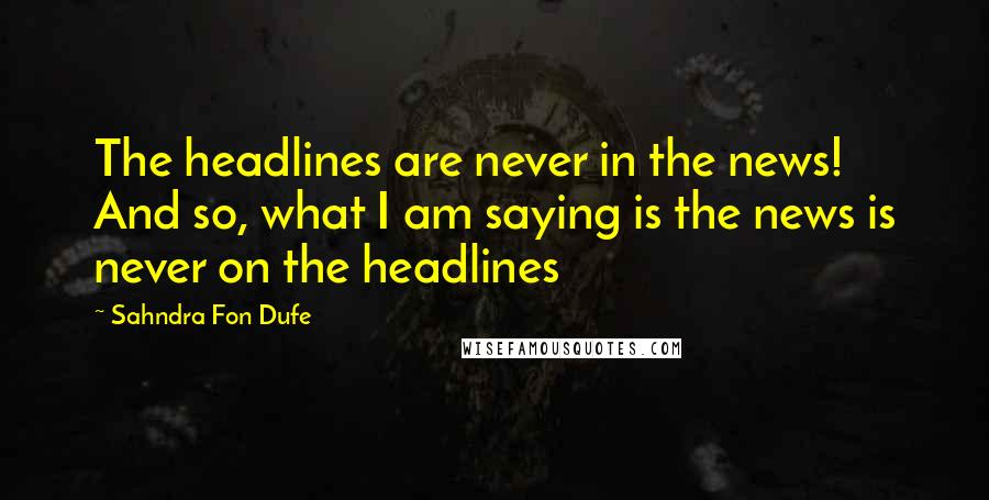 Sahndra Fon Dufe Quotes: The headlines are never in the news! And so, what I am saying is the news is never on the headlines