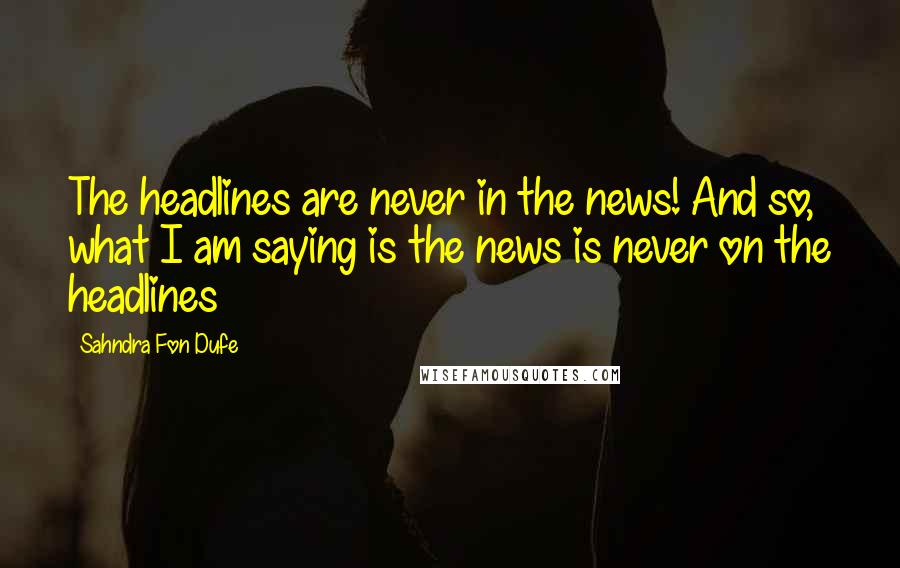 Sahndra Fon Dufe Quotes: The headlines are never in the news! And so, what I am saying is the news is never on the headlines