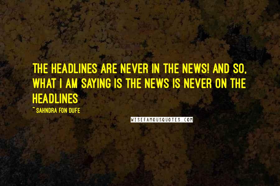 Sahndra Fon Dufe Quotes: The headlines are never in the news! And so, what I am saying is the news is never on the headlines