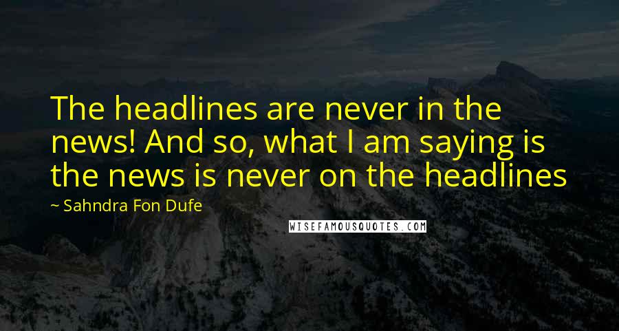 Sahndra Fon Dufe Quotes: The headlines are never in the news! And so, what I am saying is the news is never on the headlines