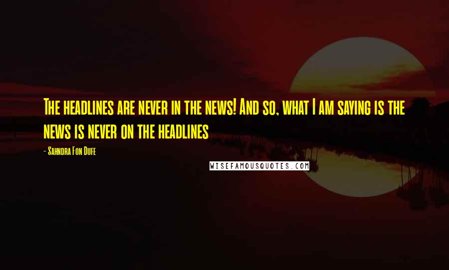 Sahndra Fon Dufe Quotes: The headlines are never in the news! And so, what I am saying is the news is never on the headlines