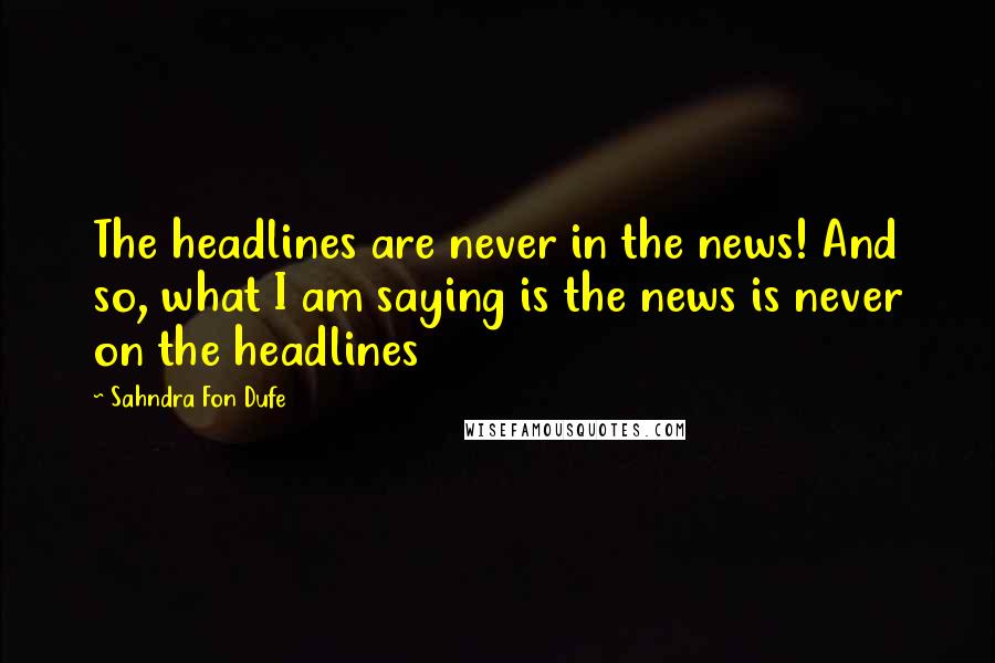 Sahndra Fon Dufe Quotes: The headlines are never in the news! And so, what I am saying is the news is never on the headlines