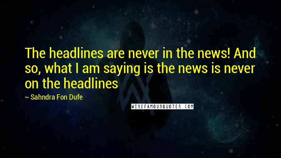 Sahndra Fon Dufe Quotes: The headlines are never in the news! And so, what I am saying is the news is never on the headlines