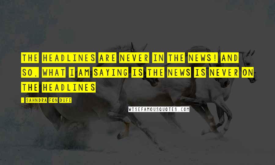 Sahndra Fon Dufe Quotes: The headlines are never in the news! And so, what I am saying is the news is never on the headlines