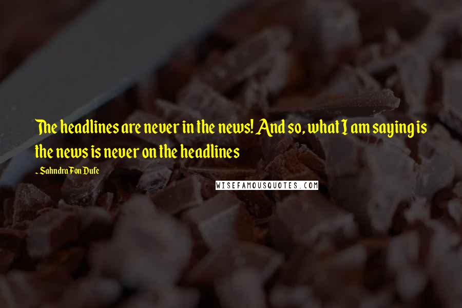 Sahndra Fon Dufe Quotes: The headlines are never in the news! And so, what I am saying is the news is never on the headlines