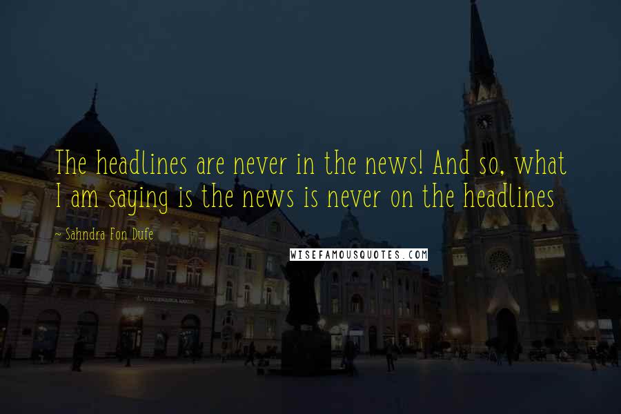 Sahndra Fon Dufe Quotes: The headlines are never in the news! And so, what I am saying is the news is never on the headlines