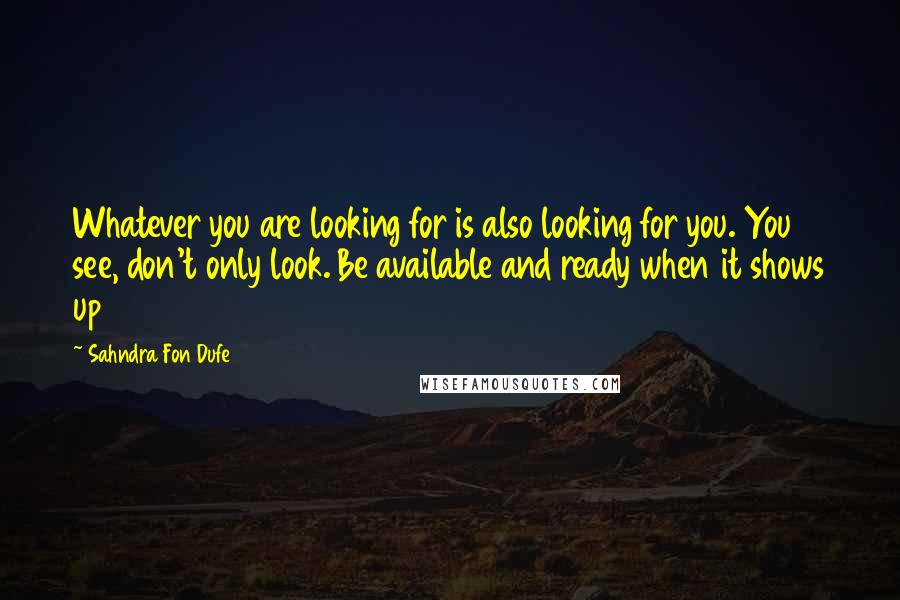 Sahndra Fon Dufe Quotes: Whatever you are looking for is also looking for you. You see, don't only look. Be available and ready when it shows up