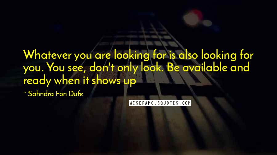 Sahndra Fon Dufe Quotes: Whatever you are looking for is also looking for you. You see, don't only look. Be available and ready when it shows up