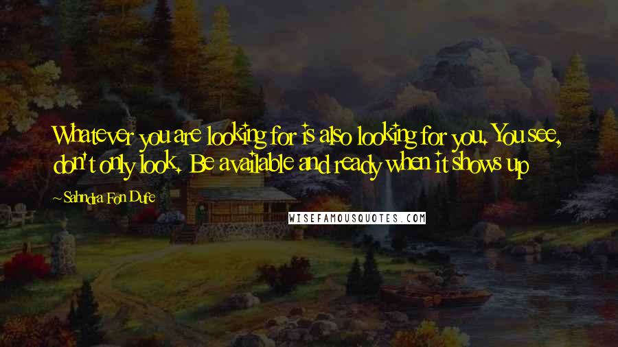 Sahndra Fon Dufe Quotes: Whatever you are looking for is also looking for you. You see, don't only look. Be available and ready when it shows up