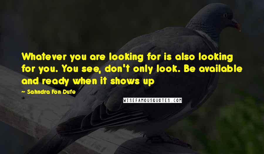 Sahndra Fon Dufe Quotes: Whatever you are looking for is also looking for you. You see, don't only look. Be available and ready when it shows up