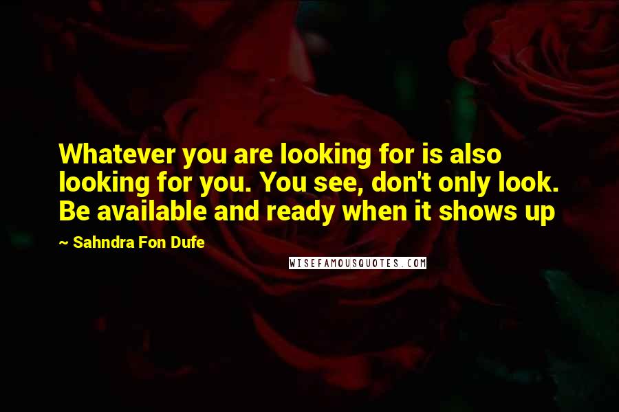 Sahndra Fon Dufe Quotes: Whatever you are looking for is also looking for you. You see, don't only look. Be available and ready when it shows up