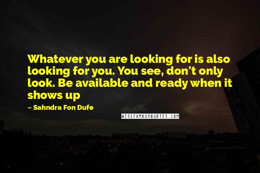 Sahndra Fon Dufe Quotes: Whatever you are looking for is also looking for you. You see, don't only look. Be available and ready when it shows up