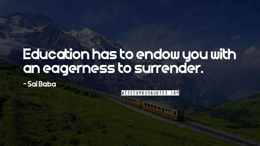 Sai Baba Quotes: Education has to endow you with an eagerness to surrender.