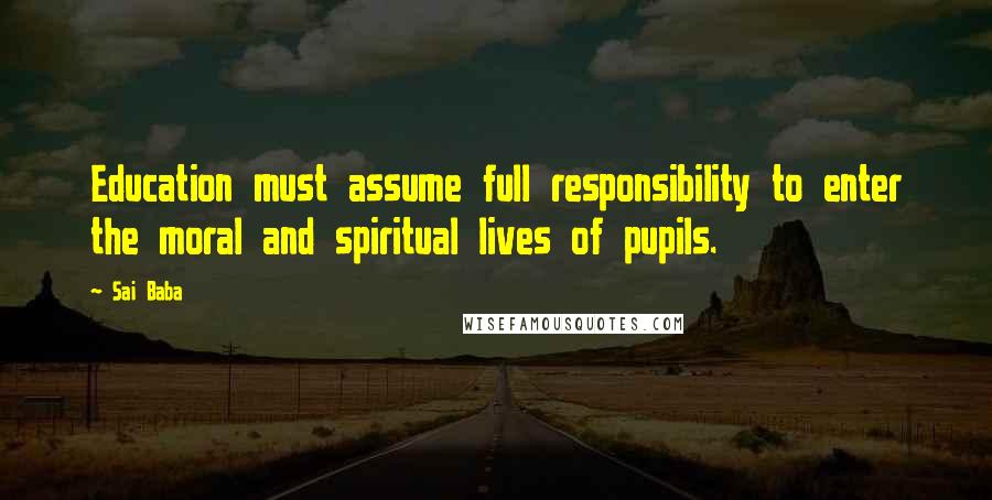 Sai Baba Quotes: Education must assume full responsibility to enter the moral and spiritual lives of pupils.