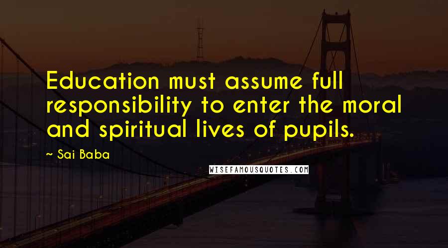 Sai Baba Quotes: Education must assume full responsibility to enter the moral and spiritual lives of pupils.