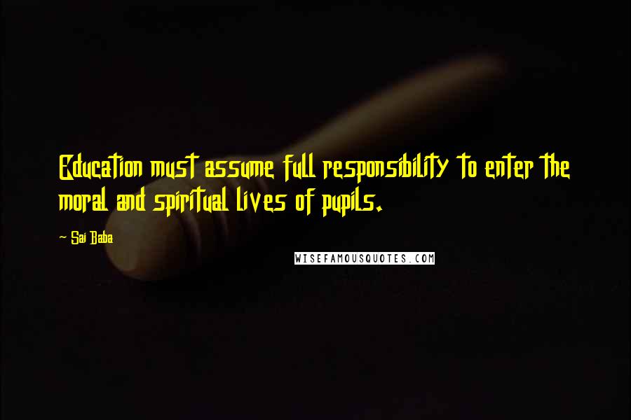 Sai Baba Quotes: Education must assume full responsibility to enter the moral and spiritual lives of pupils.