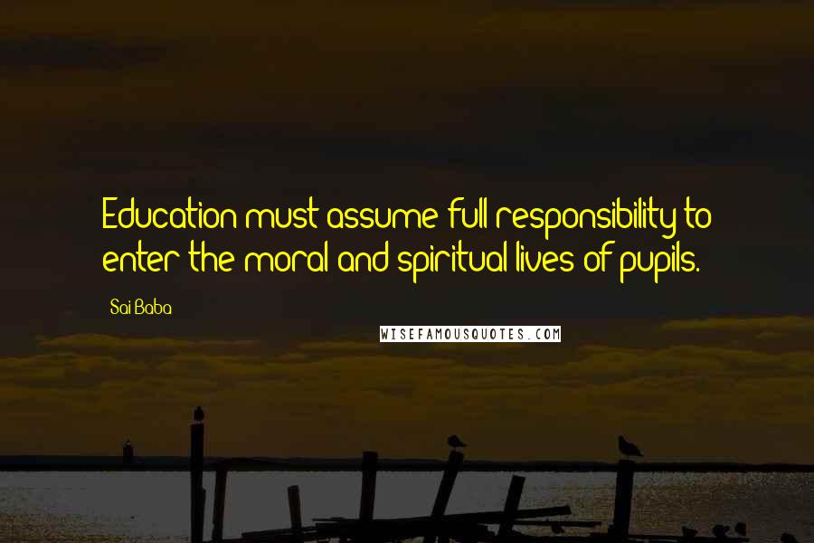 Sai Baba Quotes: Education must assume full responsibility to enter the moral and spiritual lives of pupils.