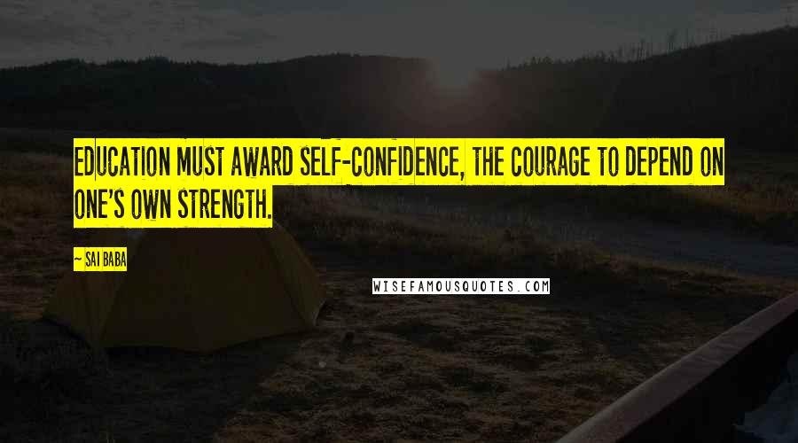 Sai Baba Quotes: Education must award self-confidence, the courage to depend on one's own strength.