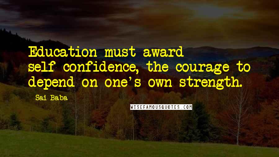 Sai Baba Quotes: Education must award self-confidence, the courage to depend on one's own strength.
