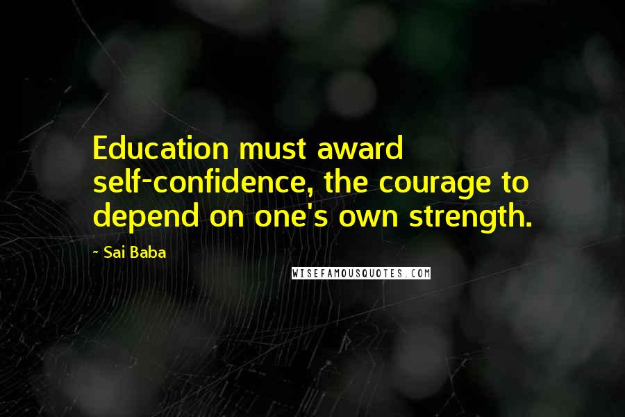 Sai Baba Quotes: Education must award self-confidence, the courage to depend on one's own strength.