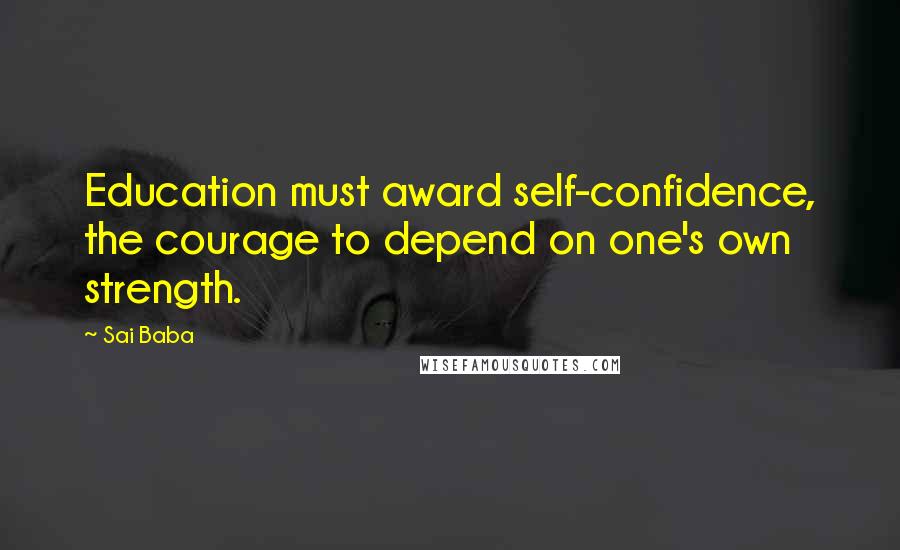 Sai Baba Quotes: Education must award self-confidence, the courage to depend on one's own strength.