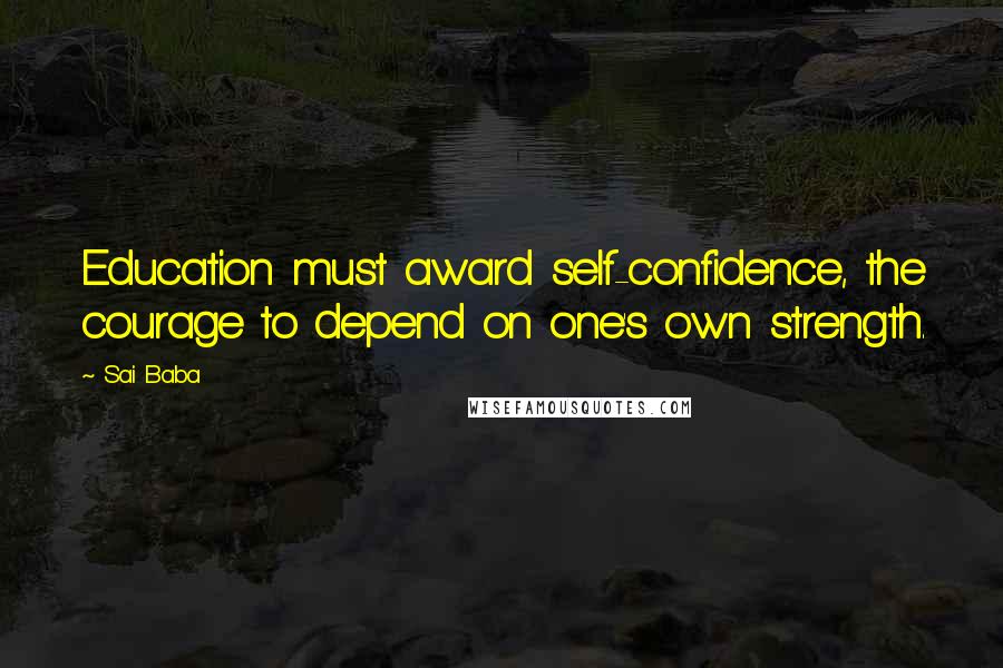 Sai Baba Quotes: Education must award self-confidence, the courage to depend on one's own strength.