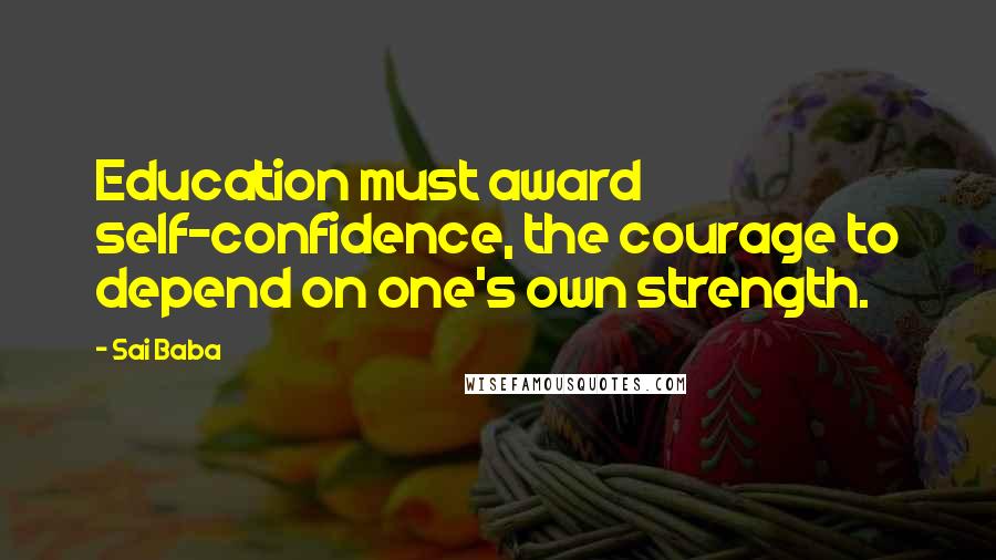 Sai Baba Quotes: Education must award self-confidence, the courage to depend on one's own strength.