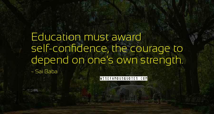 Sai Baba Quotes: Education must award self-confidence, the courage to depend on one's own strength.