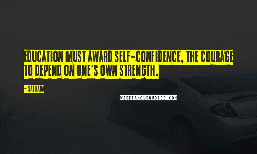 Sai Baba Quotes: Education must award self-confidence, the courage to depend on one's own strength.