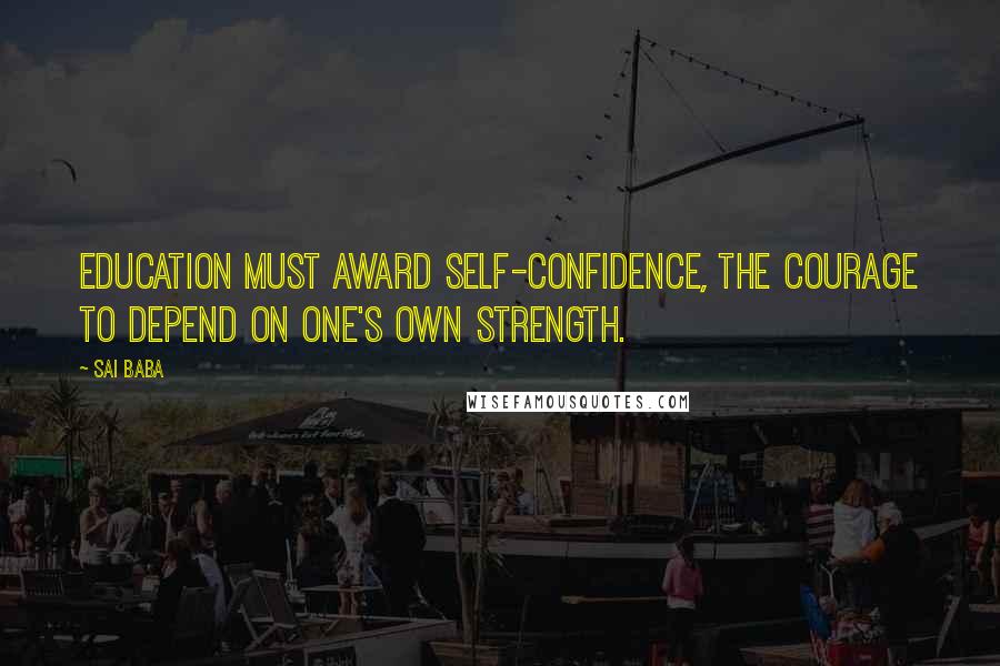 Sai Baba Quotes: Education must award self-confidence, the courage to depend on one's own strength.