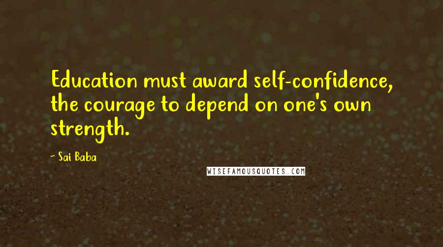 Sai Baba Quotes: Education must award self-confidence, the courage to depend on one's own strength.