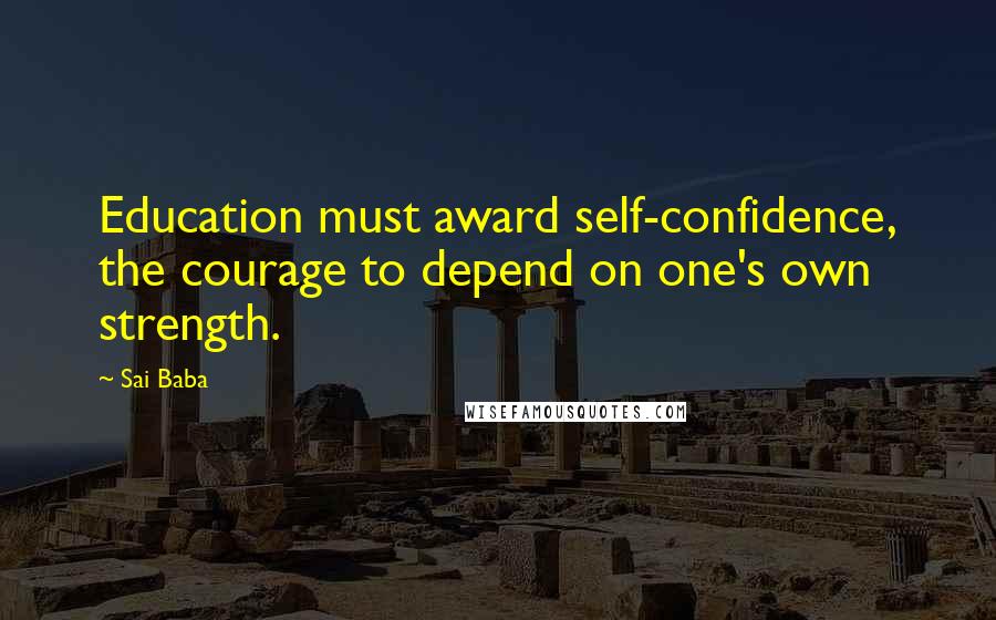 Sai Baba Quotes: Education must award self-confidence, the courage to depend on one's own strength.