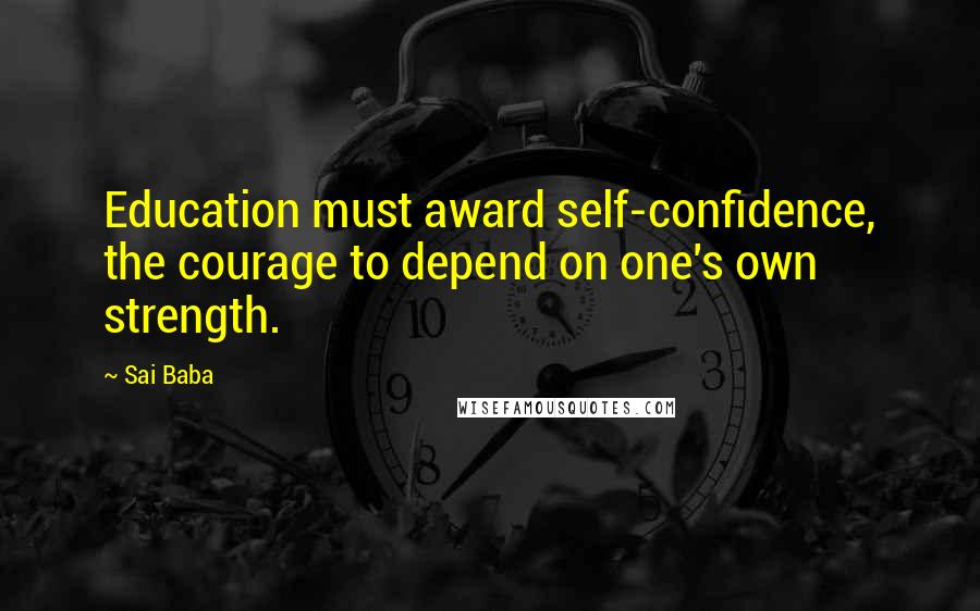 Sai Baba Quotes: Education must award self-confidence, the courage to depend on one's own strength.