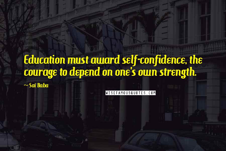 Sai Baba Quotes: Education must award self-confidence, the courage to depend on one's own strength.