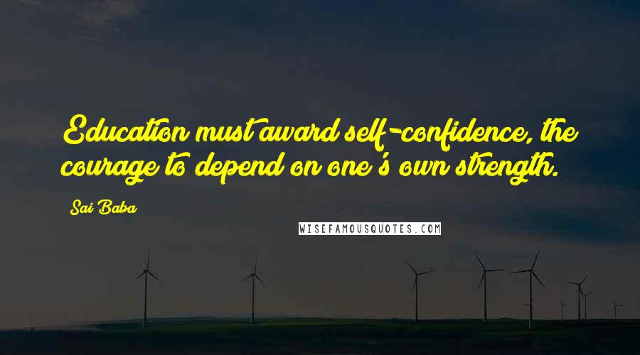 Sai Baba Quotes: Education must award self-confidence, the courage to depend on one's own strength.