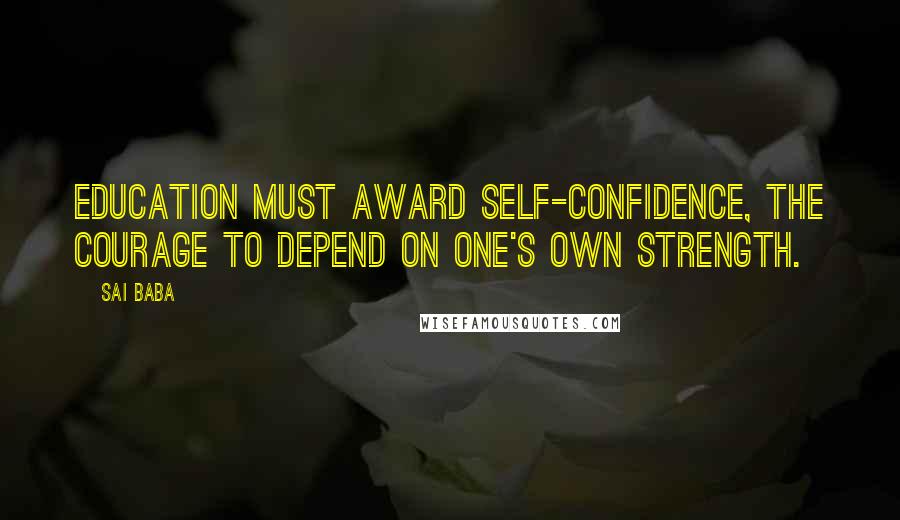 Sai Baba Quotes: Education must award self-confidence, the courage to depend on one's own strength.